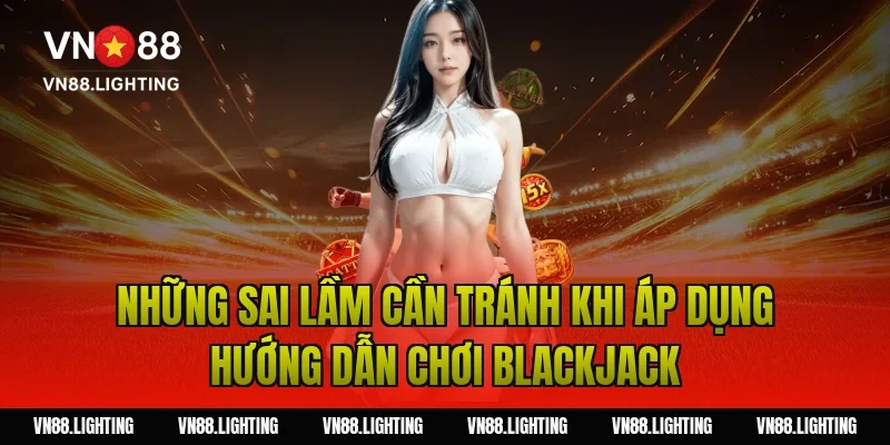 Hướng dẫn chơi Blackjack – Bí quyết cược thắng lớn 6 Những sai lầm cần tránh khi áp dụng hướng dẫn chơi blackjack