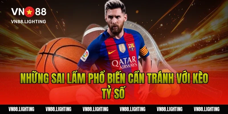 Kèo tỷ số – Tìm hiểu cách cược chính xác, dễ thắng 15 Những sai lầm phổ biến cần tránh với kèo tỷ số