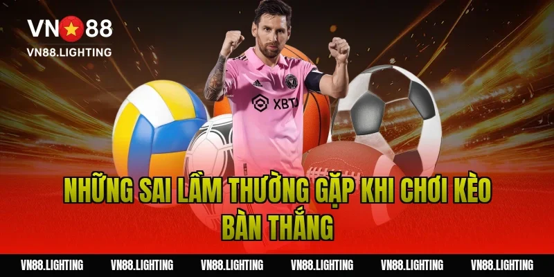 Kèo bàn thắng – Tìm hiểu cách cược chuẩn từ cao thủ 5 Những sai lầm thường gặp khi chơi kèo bàn thắng