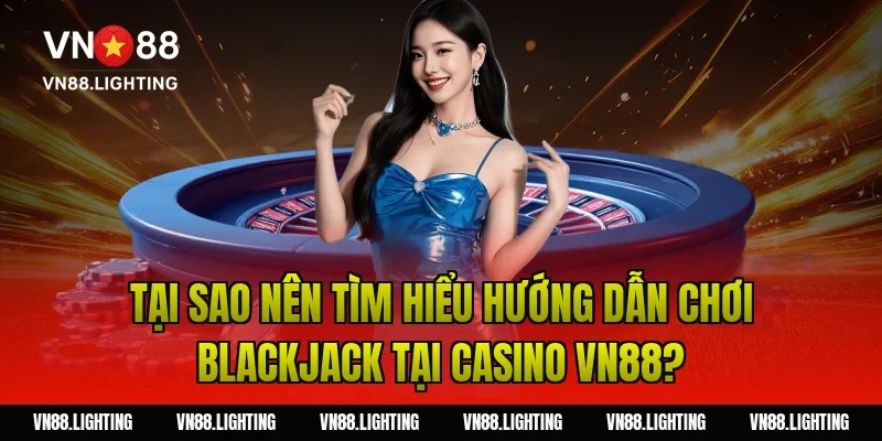 Hướng dẫn chơi Blackjack – Bí quyết cược thắng lớn 2 Tại sao nên tìm hiểu hướng dẫn chơi blackjack tại Casino VN88?